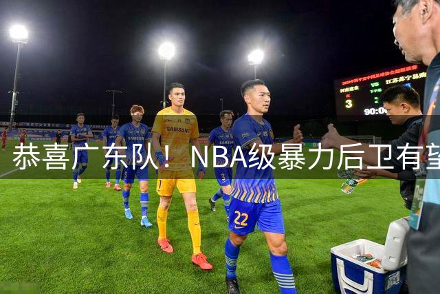 恭喜广东队！NBA级暴力后卫有望加盟，这可是加强版布朗？