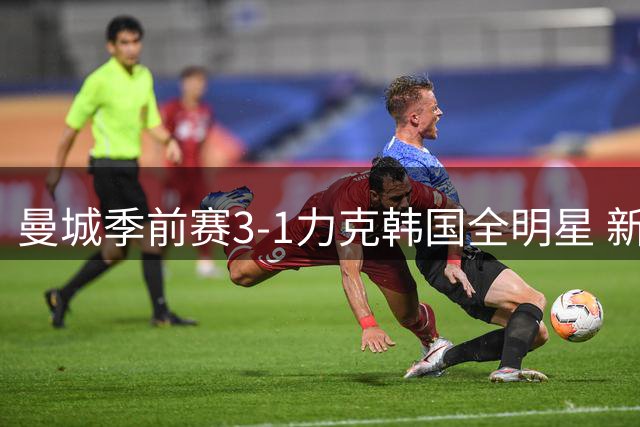 曼城季前赛3-1力克韩国全明星 新帅马雷斯卡战术初显成效