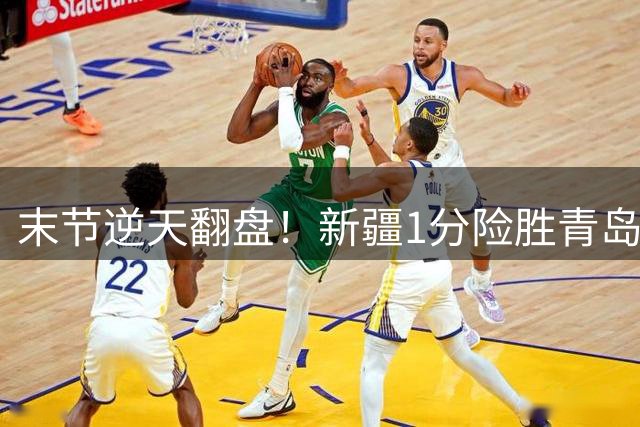 末节逆天翻盘！新疆1分险胜青岛 阿尔斯兰26分关键先生